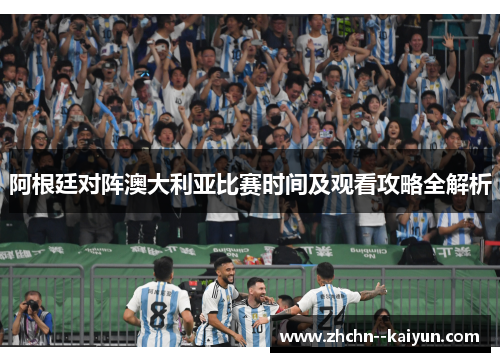阿根廷对阵澳大利亚比赛时间及观看攻略全解析