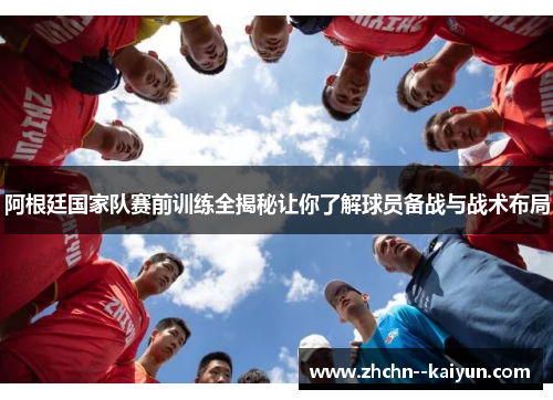 阿根廷国家队赛前训练全揭秘让你了解球员备战与战术布局